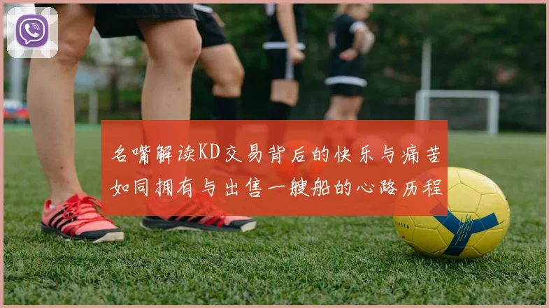 名嘴解读KD交易背后的快乐与痛苦如同拥有与出售一艘船的心路历程