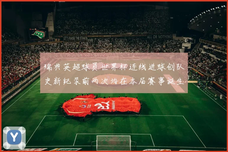 瑞典英超球员世界杯连线进球创队史新纪录前两次均在本届赛事诞生