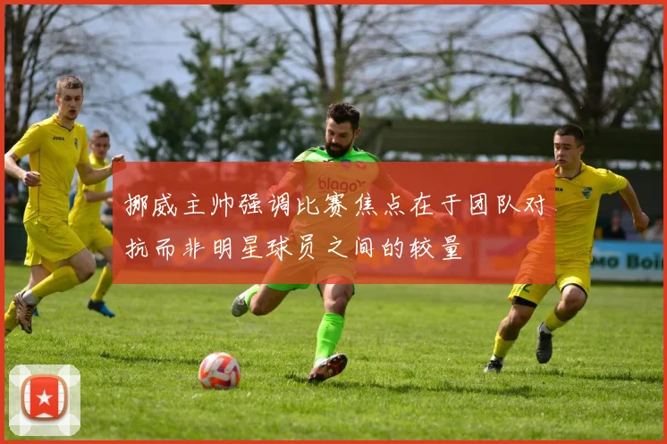 挪威主帅强调比赛焦点在于团队对抗而非明星球员之间的较量