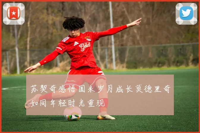 苏契奇感悟国米岁月成长莫德里奇如同年轻时光重现