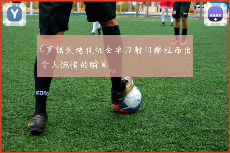 C罗错失绝佳机会单刀射门擦柱而出令人惋惜的瞬间
