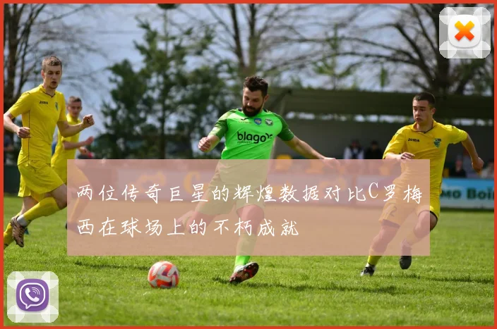 两位传奇巨星的辉煌数据对比C罗梅西在球场上的不朽成就