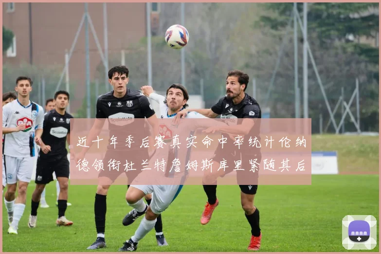 近十年季后赛真实命中率统计伦纳德领衔杜兰特詹姆斯库里紧随其后