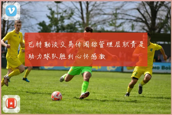 巴特勒谈交易传闻称管理层职责是助力球队胜利心怀感激