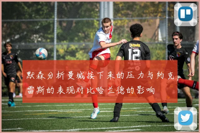 默森分析曼城接下来的压力与约克雷斯的表现对比哈兰德的影响