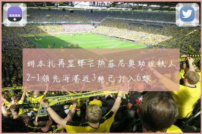 姆本扎再显锋芒热菲尼奥助攻铁人2-1领先海港近3轮已打入6球