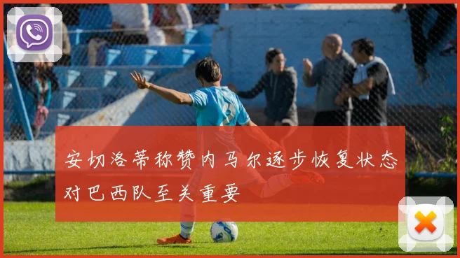 安切洛蒂称赞内马尔逐步恢复状态对巴西队至关重要