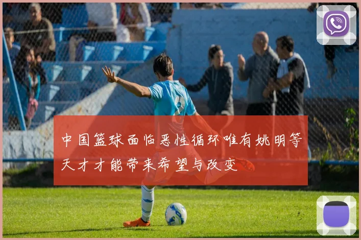 中国篮球面临恶性循环唯有姚明等天才才能带来希望与改变