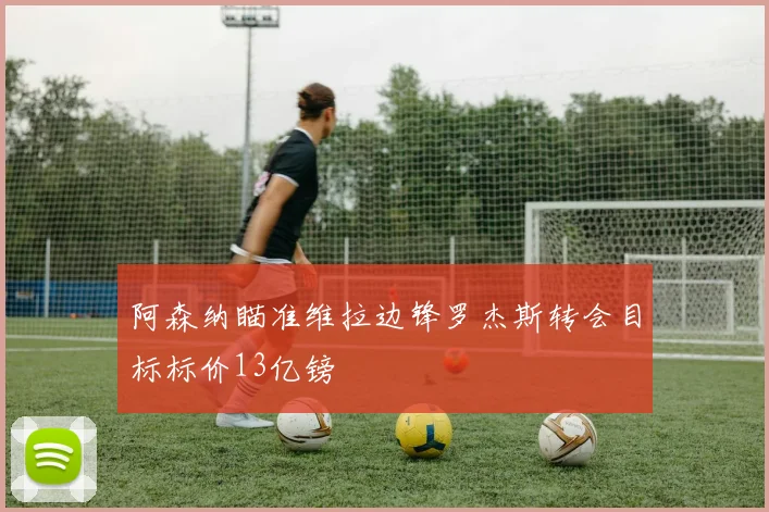 阿森纳瞄准维拉边锋罗杰斯转会目标标价13亿镑