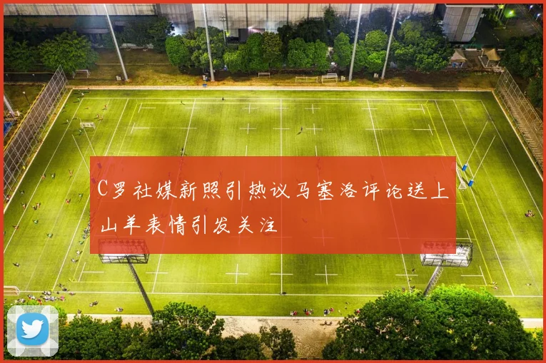 C罗社媒新照引热议马塞洛评论送上山羊表情引发关注