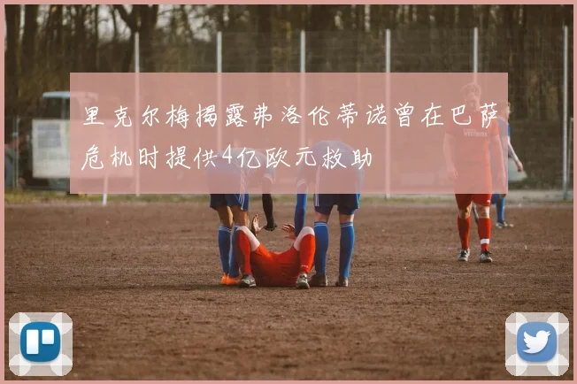 里克尔梅揭露弗洛伦蒂诺曾在巴萨危机时提供4亿欧元救助