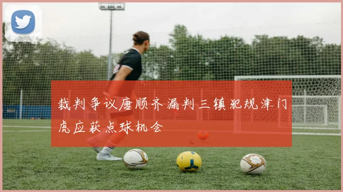 裁判争议唐顺齐漏判三镇犯规津门虎应获点球机会
