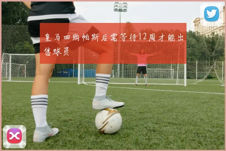 皇马回购帕斯后需等待12周才能出售球员