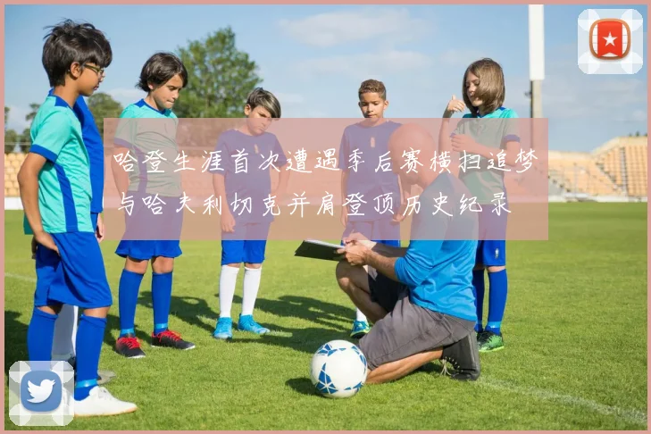 哈登生涯首次遭遇季后赛横扫追梦与哈夫利切克并肩登顶历史纪录