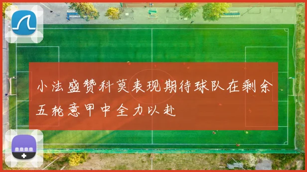小法盛赞科莫表现期待球队在剩余五轮意甲中全力以赴