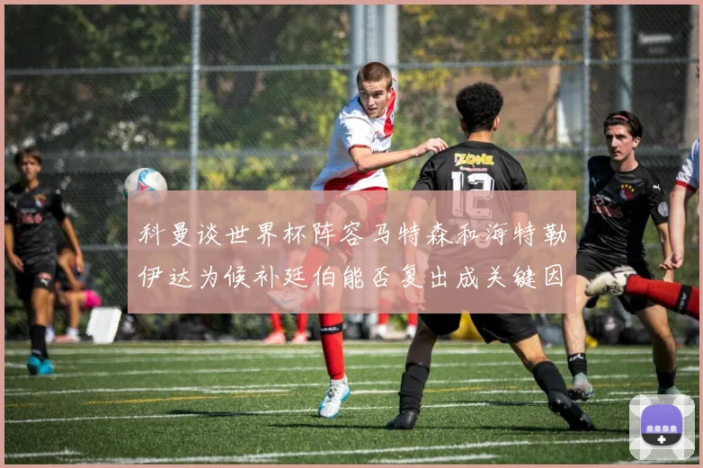 科曼谈世界杯阵容马特森和海特勒伊达为候补廷伯能否复出成关键因素